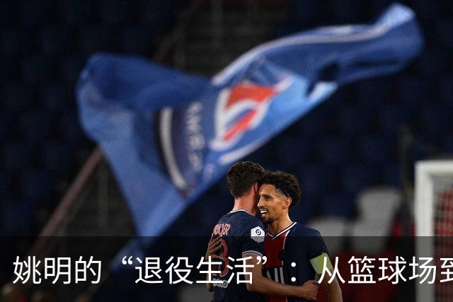 姚明的“退役生活”：从篮球场到慈善路上的大步前行