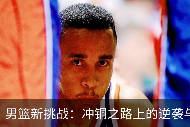 男篮新挑战：冲铜之路上的逆袭与爆发